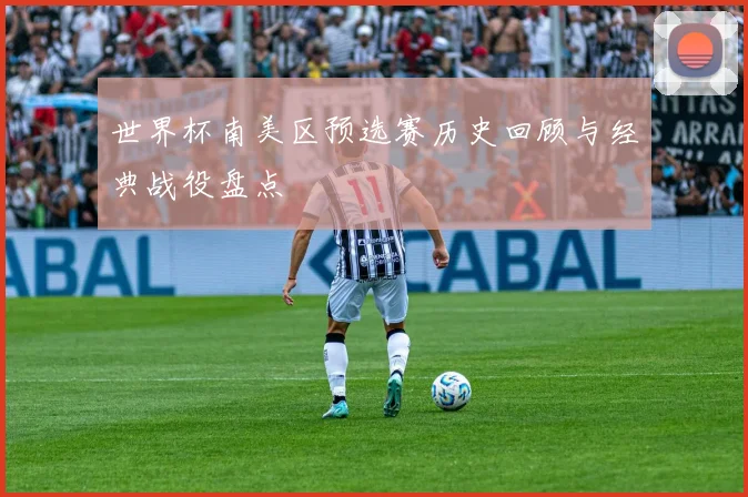 世界杯南美区预选赛历史回顾与经典战役盘点