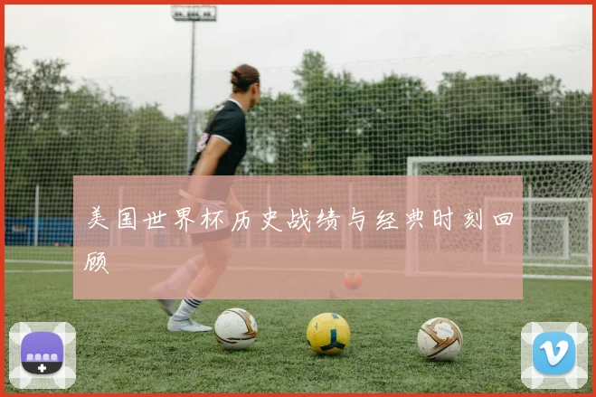 美国世界杯历史战绩与经典时刻回顾