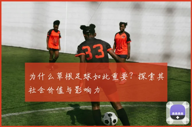 为什么草根足球如此重要？探索其社会价值与影响力