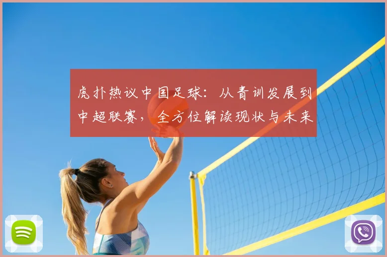 虎扑热议中国足球：从青训发展到中超联赛，全方位解读现状与未来