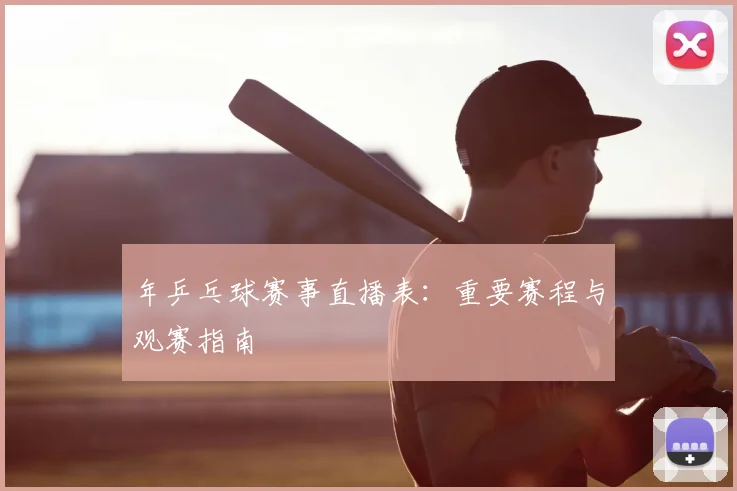 年乒乓球赛事直播表：重要赛程与观赛指南