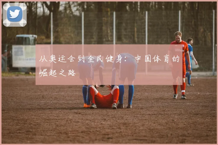 从奥运会到全民健身：中国体育的崛起之路