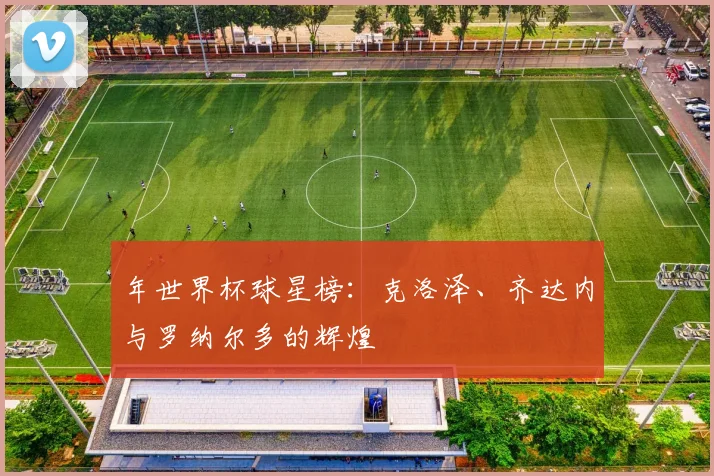 年世界杯球星榜：克洛泽、齐达内与罗纳尔多的辉煌