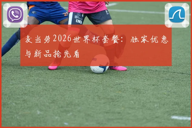 麦当劳2026世界杯套餐：独家优惠与新品抢先看