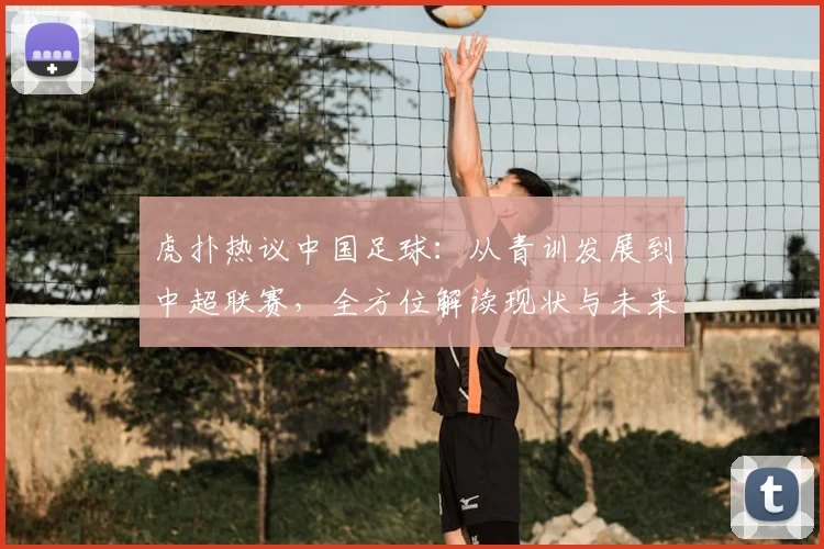 虎扑热议中国足球：从青训发展到中超联赛，全方位解读现状与未来