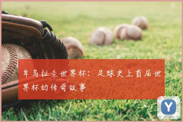 年乌拉圭世界杯：足球史上首届世界杯的传奇故事