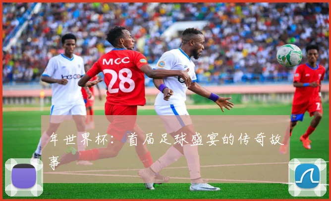 年世界杯：首届足球盛宴的传奇故事