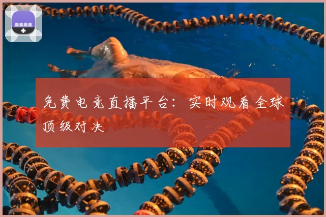 免费电竞直播平台：实时观看全球顶级对决
