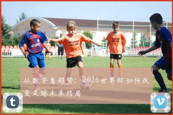 从数字看趋势：2026世界杯如何改变足球未来格局