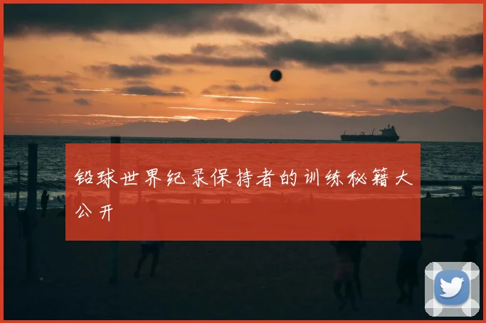铅球世界纪录保持者的训练秘籍大公开