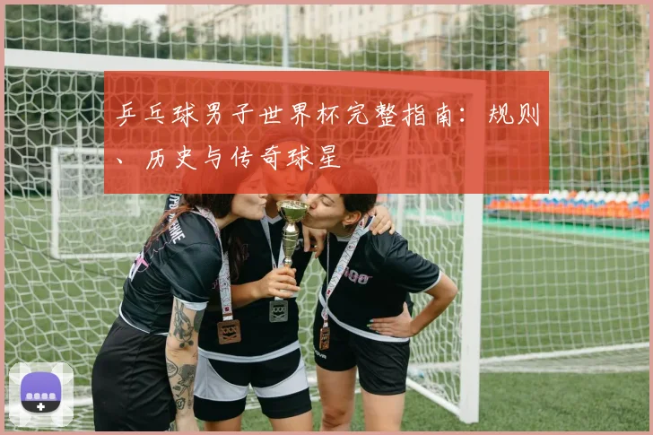 乒乓球男子世界杯完整指南：规则、历史与传奇球星