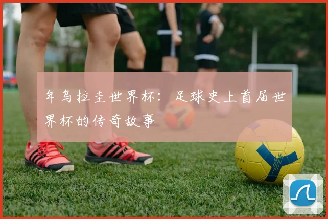 年乌拉圭世界杯：足球史上首届世界杯的传奇故事