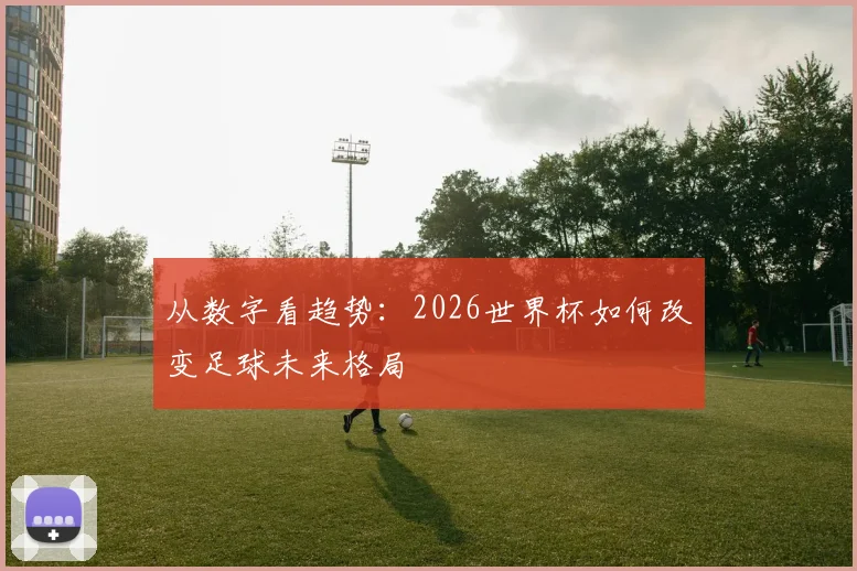 从数字看趋势：2026世界杯如何改变足球未来格局