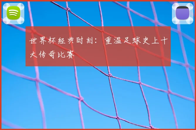 世界杯经典时刻：重温足球史上十大传奇比赛