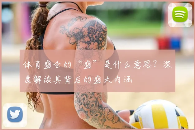 体育盛会的“盛”是什么意思?深度解读其背后的盛大内涵